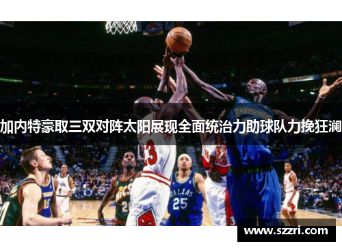 加内特豪取三双对阵太阳展现全面统治力助球队力挽狂澜