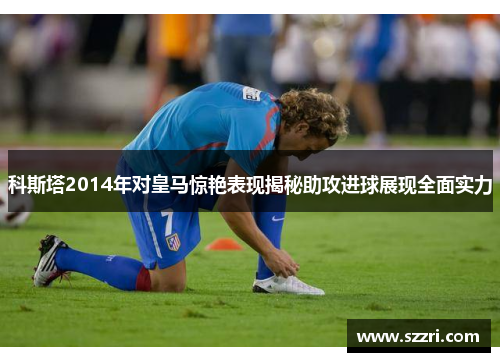 科斯塔2014年对皇马惊艳表现揭秘助攻进球展现全面实力