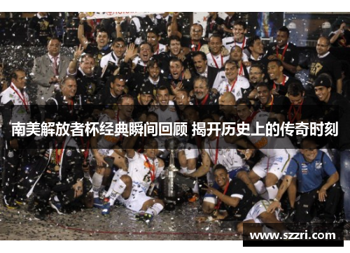 南美解放者杯经典瞬间回顾 揭开历史上的传奇时刻