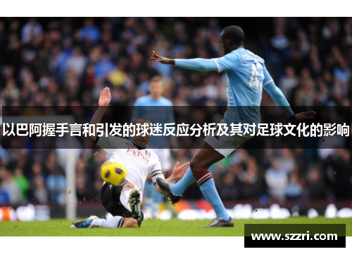 以巴阿握手言和引发的球迷反应分析及其对足球文化的影响