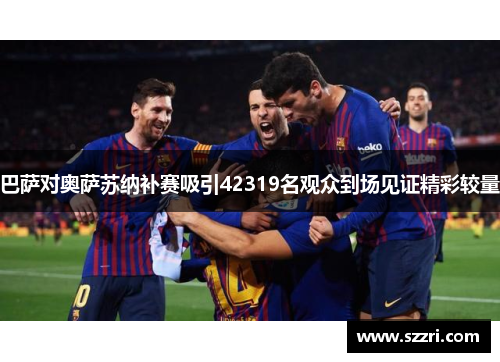 巴萨对奥萨苏纳补赛吸引42319名观众到场见证精彩较量