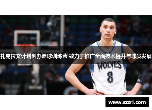 扎克拉文计划创办篮球训练营 致力于推广全面技术提升与球员发展