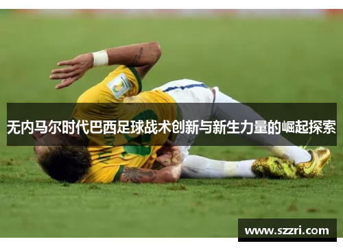 无内马尔时代巴西足球战术创新与新生力量的崛起探索