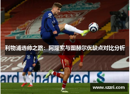 利物浦选帅之路：阿隆索与图赫尔优缺点对比分析