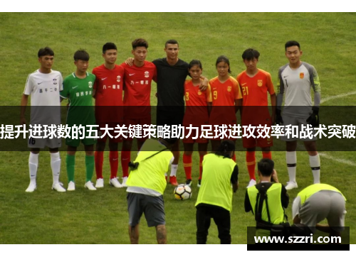 提升进球数的五大关键策略助力足球进攻效率和战术突破