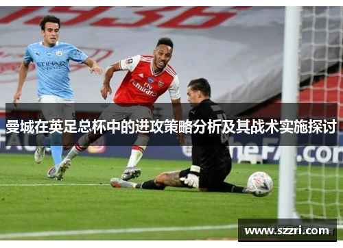 曼城在英足总杯中的进攻策略分析及其战术实施探讨