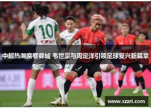 中超热潮席卷蓉城 韦世豪与周定洋引领足球复兴新篇章