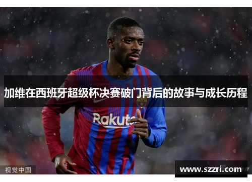 加维在西班牙超级杯决赛破门背后的故事与成长历程