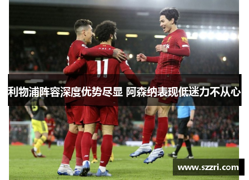 利物浦阵容深度优势尽显 阿森纳表现低迷力不从心