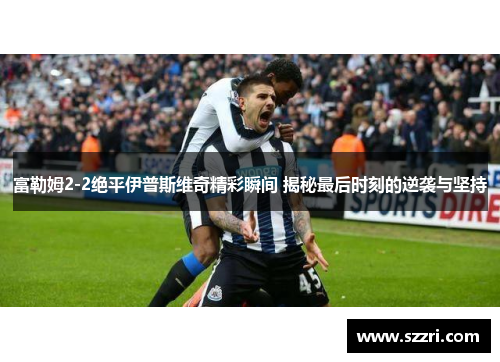 富勒姆2-2绝平伊普斯维奇精彩瞬间 揭秘最后时刻的逆袭与坚持