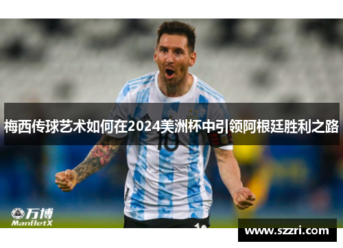梅西传球艺术如何在2024美洲杯中引领阿根廷胜利之路