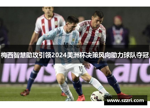 梅西智慧助攻引领2024美洲杯决策风向助力球队夺冠
