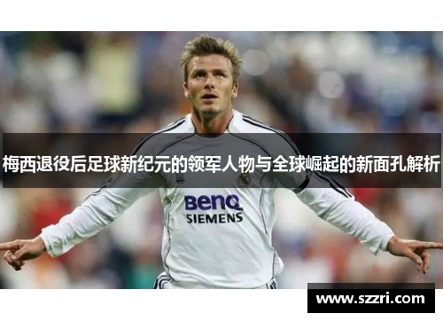 梅西退役后足球新纪元的领军人物与全球崛起的新面孔解析