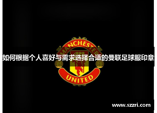 如何根据个人喜好与需求选择合适的曼联足球服印章