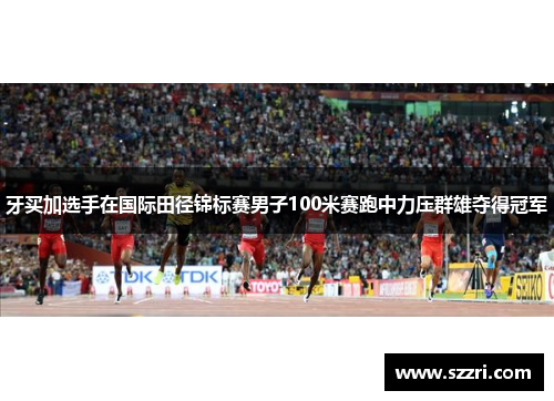 牙买加选手在国际田径锦标赛男子100米赛跑中力压群雄夺得冠军
