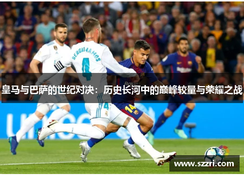 皇马与巴萨的世纪对决：历史长河中的巅峰较量与荣耀之战