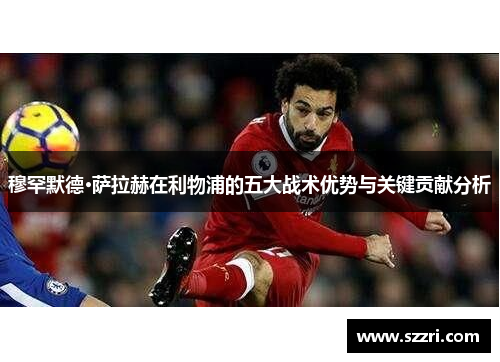 穆罕默德·萨拉赫在利物浦的五大战术优势与关键贡献分析