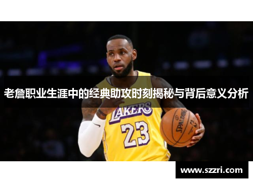老詹职业生涯中的经典助攻时刻揭秘与背后意义分析