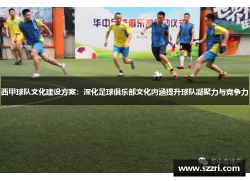 西甲球队文化建设方案:深化足球俱乐部文化内涵提升球队凝聚力与竞争力 西甲球队文化建设方案:深化足球俱乐部文化内涵提升球队凝聚力与竞争力