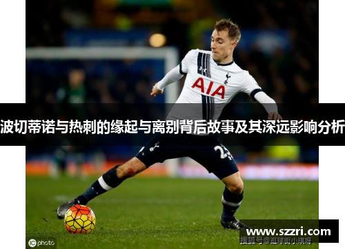 波切蒂诺与热刺的缘起与离别背后故事及其深远影响分析 波切蒂诺与热刺的缘起与离别背后故事及其深远影响分析