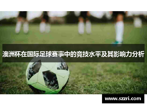 澳洲杯在国际足球赛事中的竞技水平及其影响力分析