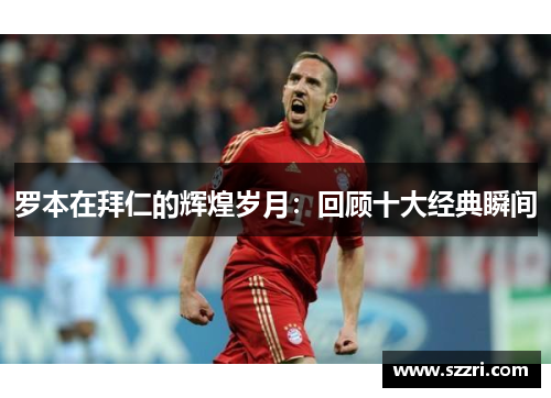 罗本在拜仁的辉煌岁月:回顾十大经典瞬间 罗本在拜仁的辉煌岁月:回顾十大经典瞬间